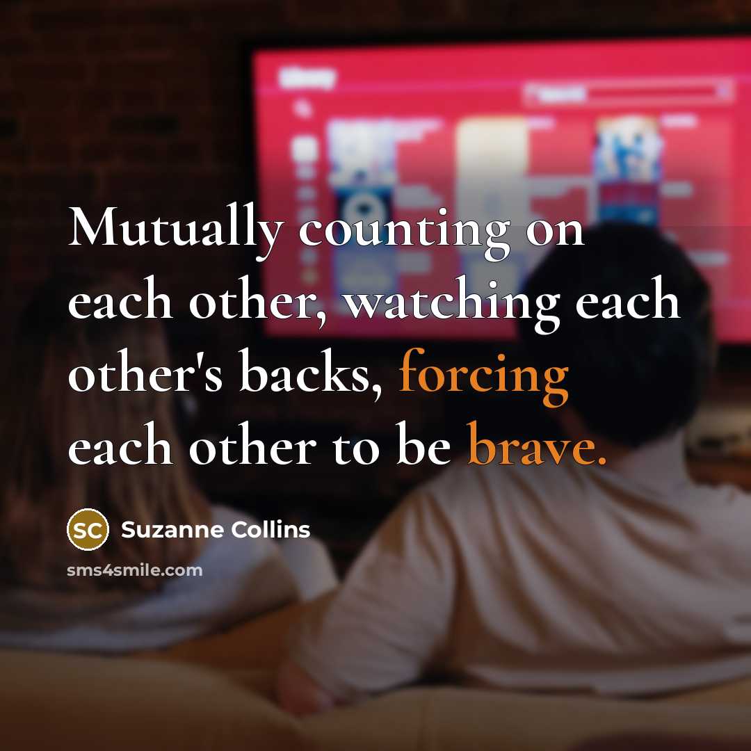 “Mutually counting on each other, watching each other's backs, forcing each other to be brave.” quote by Suzanne Collins