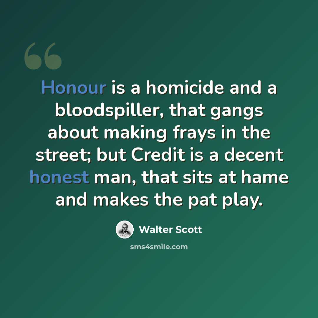 “Honour is a homicide and a bloodspiller, that gangs about making frays in the street; but Credit is a decent honest man, that sits at hame and makes the pat play.” quote by Walter Scott