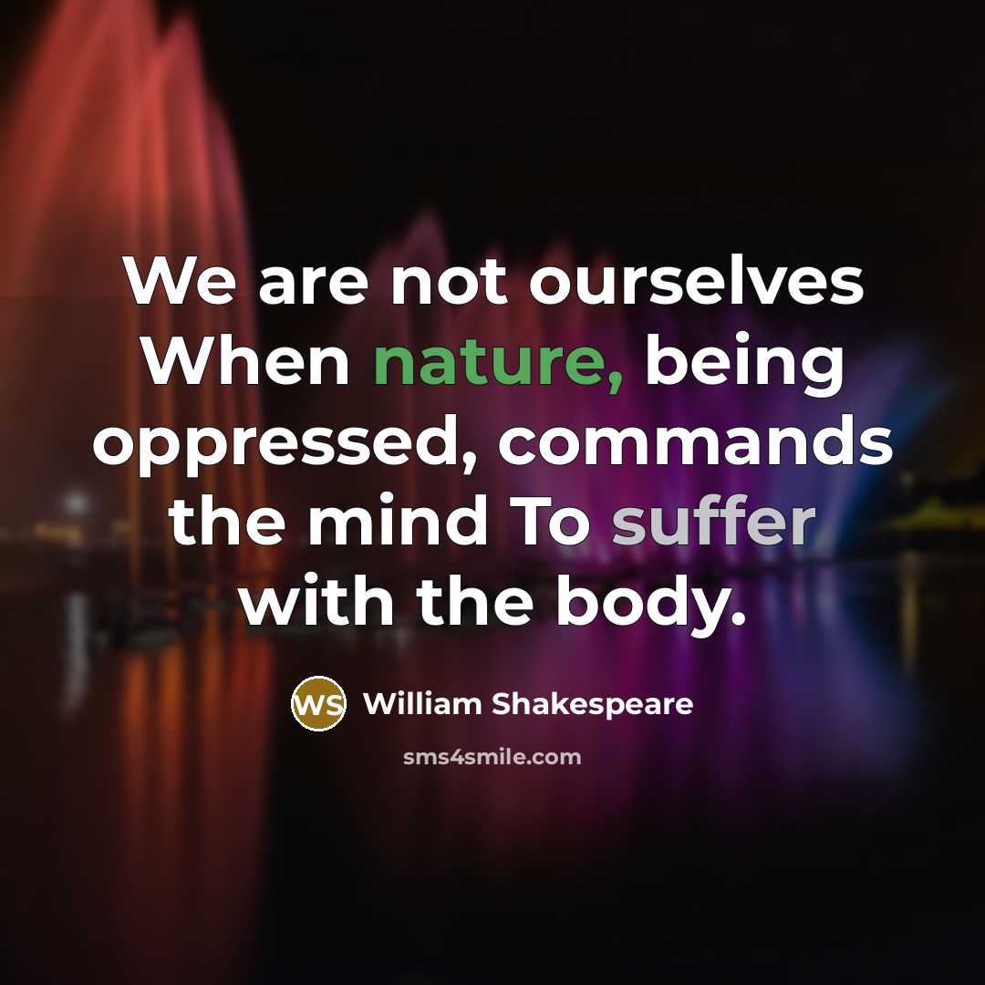 “We are not ourselves When nature, being oppressed, commands the mind To suffer with the body.” quote by William Shakespeare