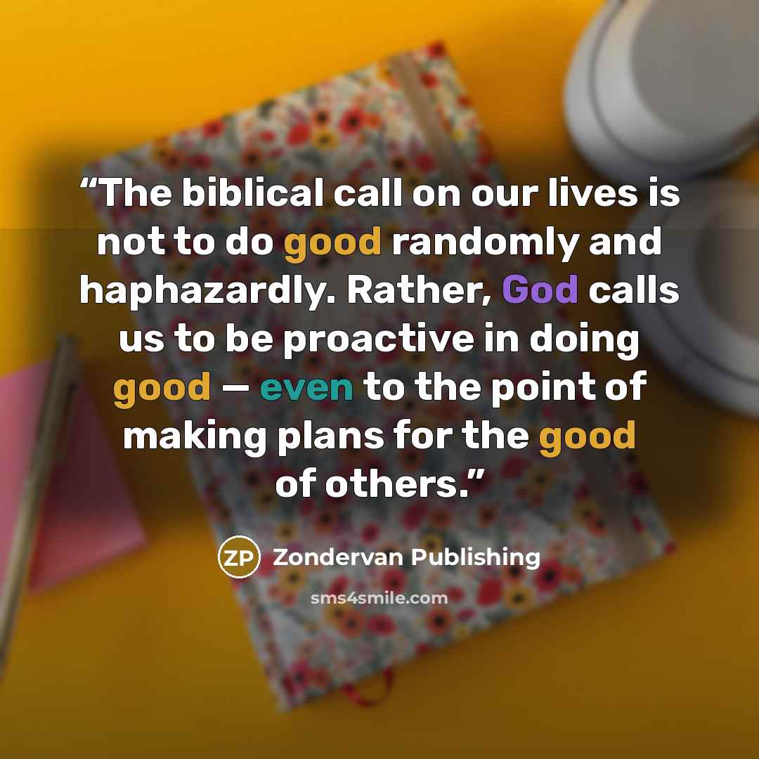 “The biblical call on our lives is not to do good randomly and haphazardly. Rather, God calls us to be proactive in doing good — even to the point of making plans for the good of others.” quote by Zondervan Publishing