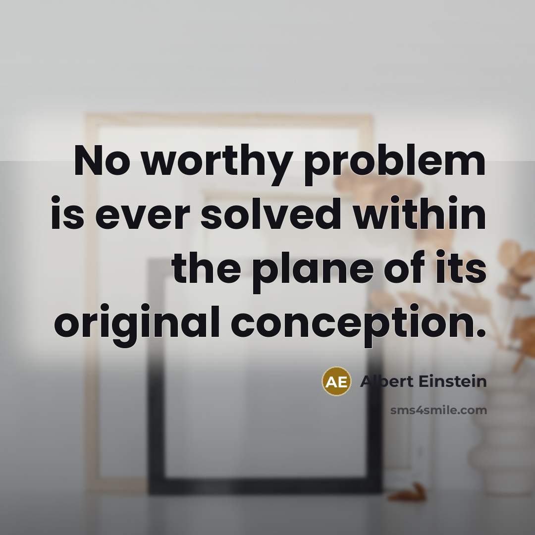“No worthy problem is ever solved within the plane of its original conception.” quote by Albert Einstein