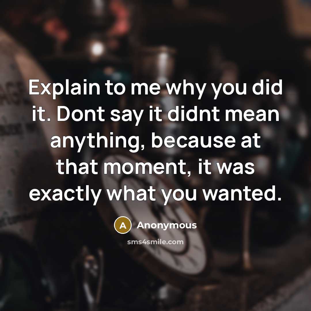 “Explain to me why you did it. Dont say it didnt mean anything, because at that moment, it was exactly what you wanted.” quote by Anonymous