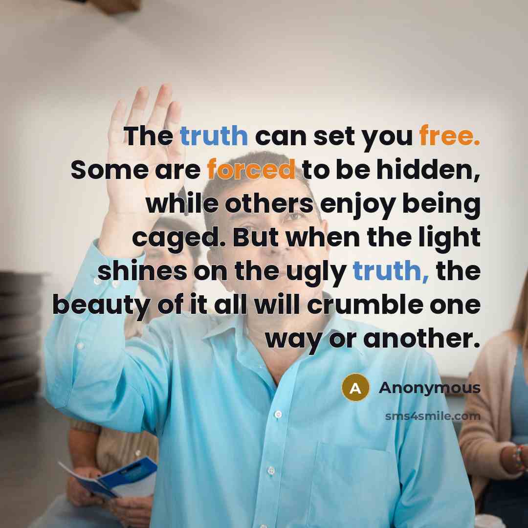 “The truth can set you free. Some are forced to be hidden, while others enjoy being caged. But when the light shines on the ugly truth, the beauty of it all will crumble one way or another.” quote by Anonymous