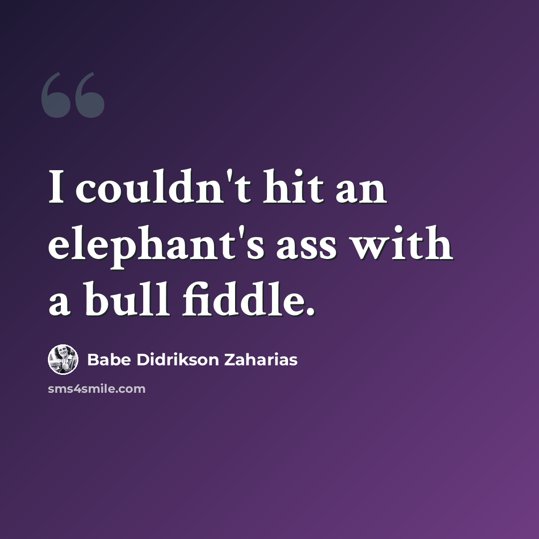 “I couldn't hit an elephant's ass with a bull fiddle.” quote by Babe Didrikson Zaharias