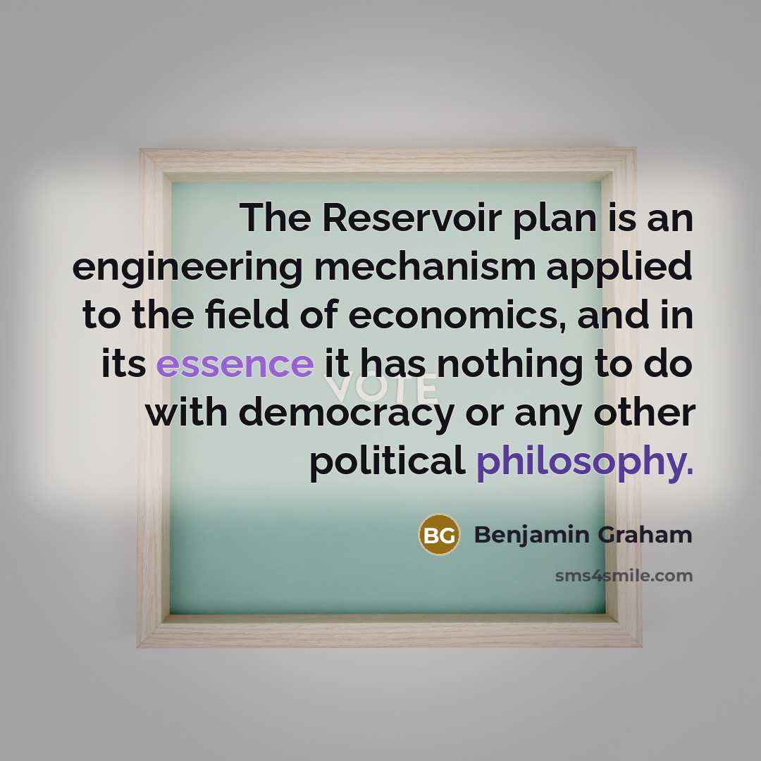“The Reservoir plan is an engineering mechanism applied to the field of economics, and in its essence it has nothing to do with democracy or any other political philosophy.” quote by Benjamin Graham