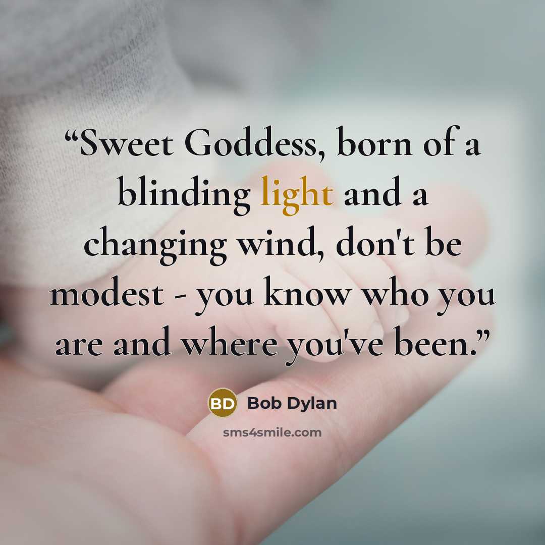 “Sweet Goddess, born of a blinding light and a changing wind, don't be modest - you know who you are and where you've been.” quote by Bob Dylan
