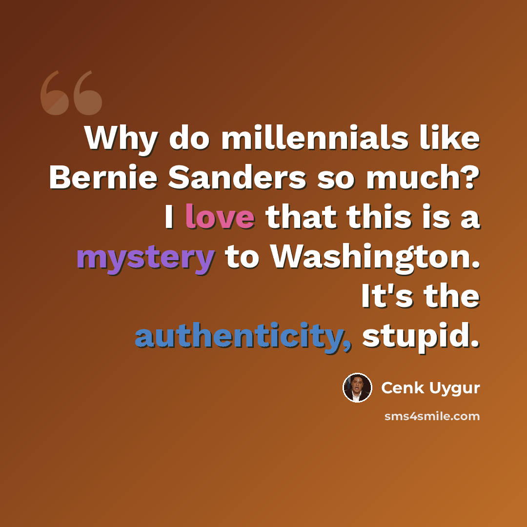 “Why do millennials like Bernie Sanders so much? I love that this is a mystery to Washington. It's the authenticity, stupid.” quote by Cenk Uygur