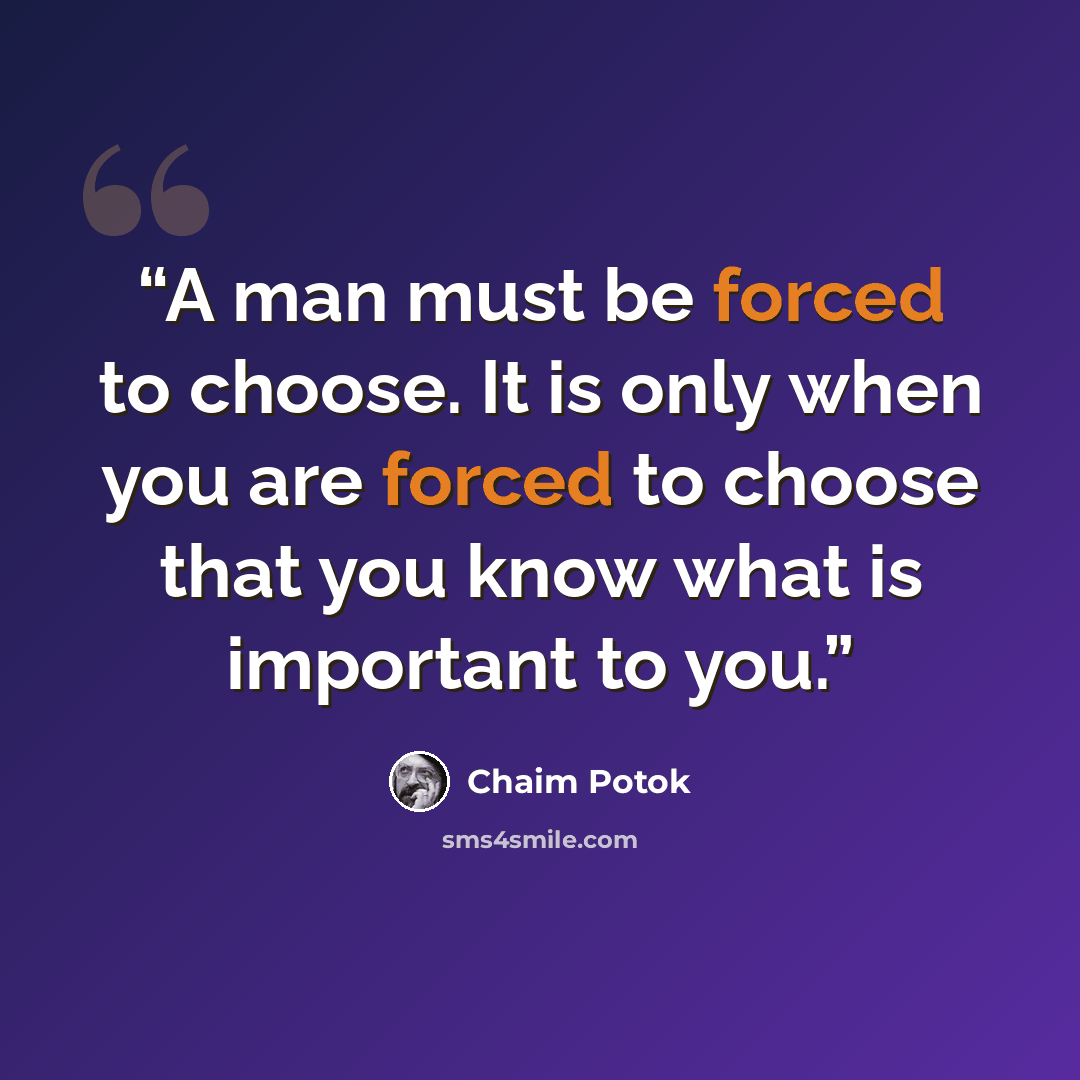“A man must be forced to choose. It is only when you are forced to choose that you know what is important to you.” quote by Chaim Potok
