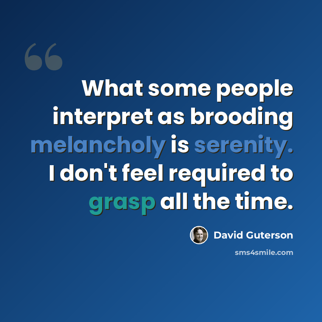 “What some people interpret as brooding melancholy is serenity. I don't feel required to grasp all the time.” quote by David Guterson