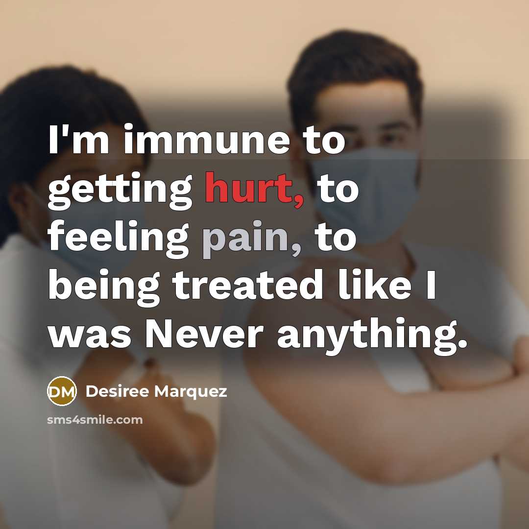 “I'm immune to getting hurt, to feeling pain, to being treated like I was Never anything.” quote by Desiree Marquez