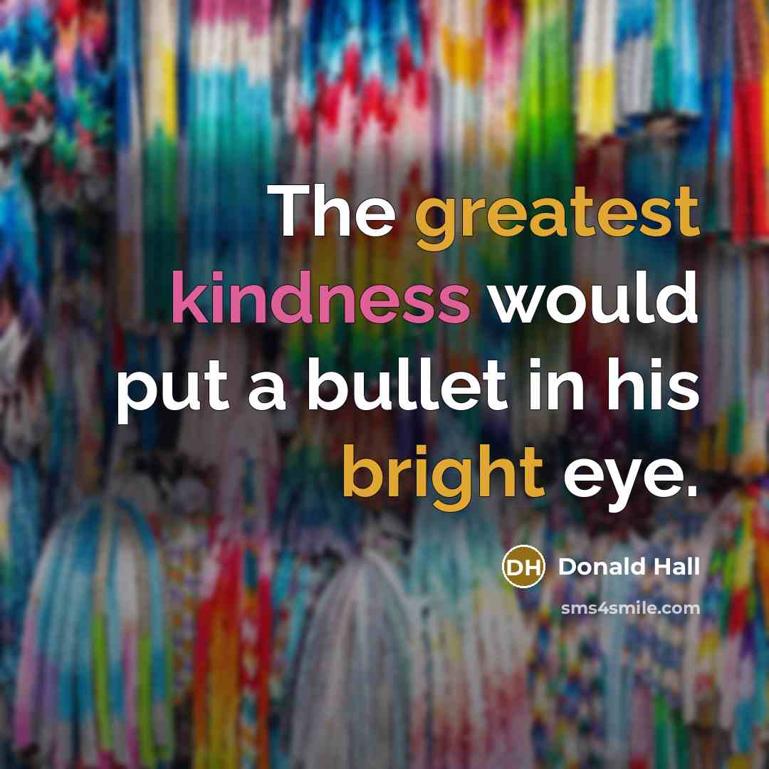“The greatest kindness would put a bullet in his bright eye.” quote by Donald Hall