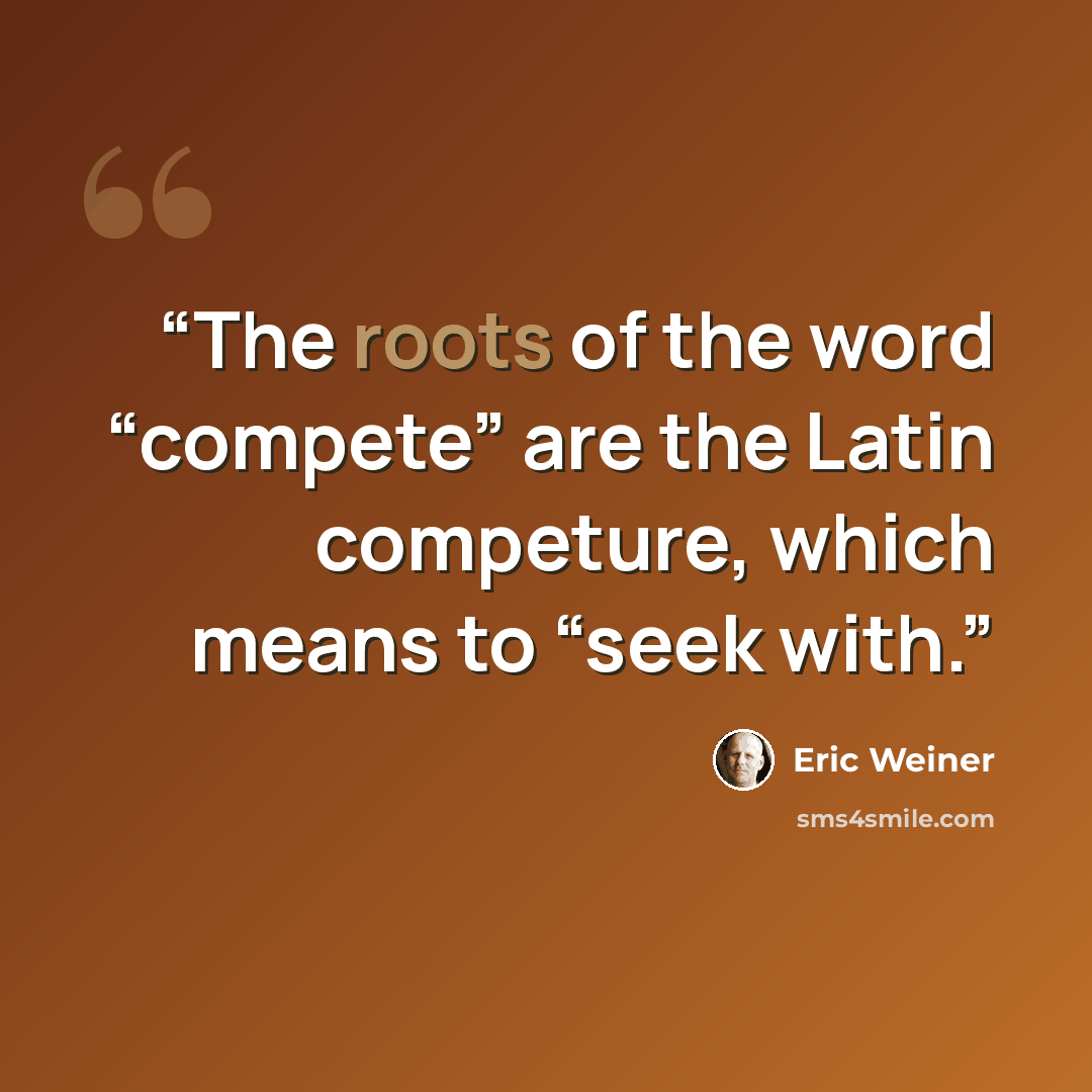 “The roots of the word “compete” are the Latin competure, which means to “seek with.” quote by Eric Weiner