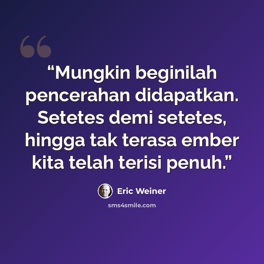 “Mungkin beginilah pencerahan didapatkan. Setetes demi setetes, hingga tak terasa ember kita telah terisi penuh.” quote by Eric Weiner