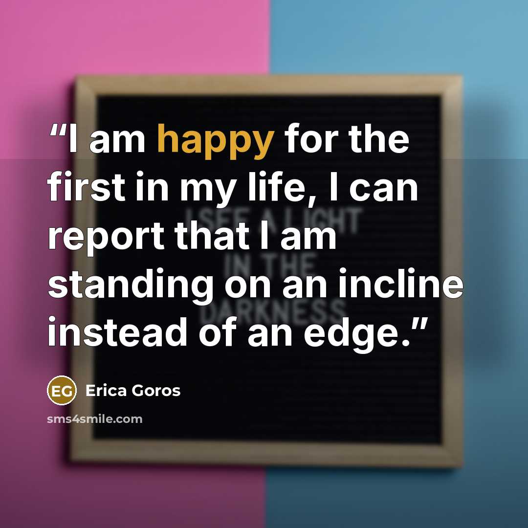“I am happy for the first in my life, I can report that I am standing on an incline instead of an edge.” quote by Erica Goros