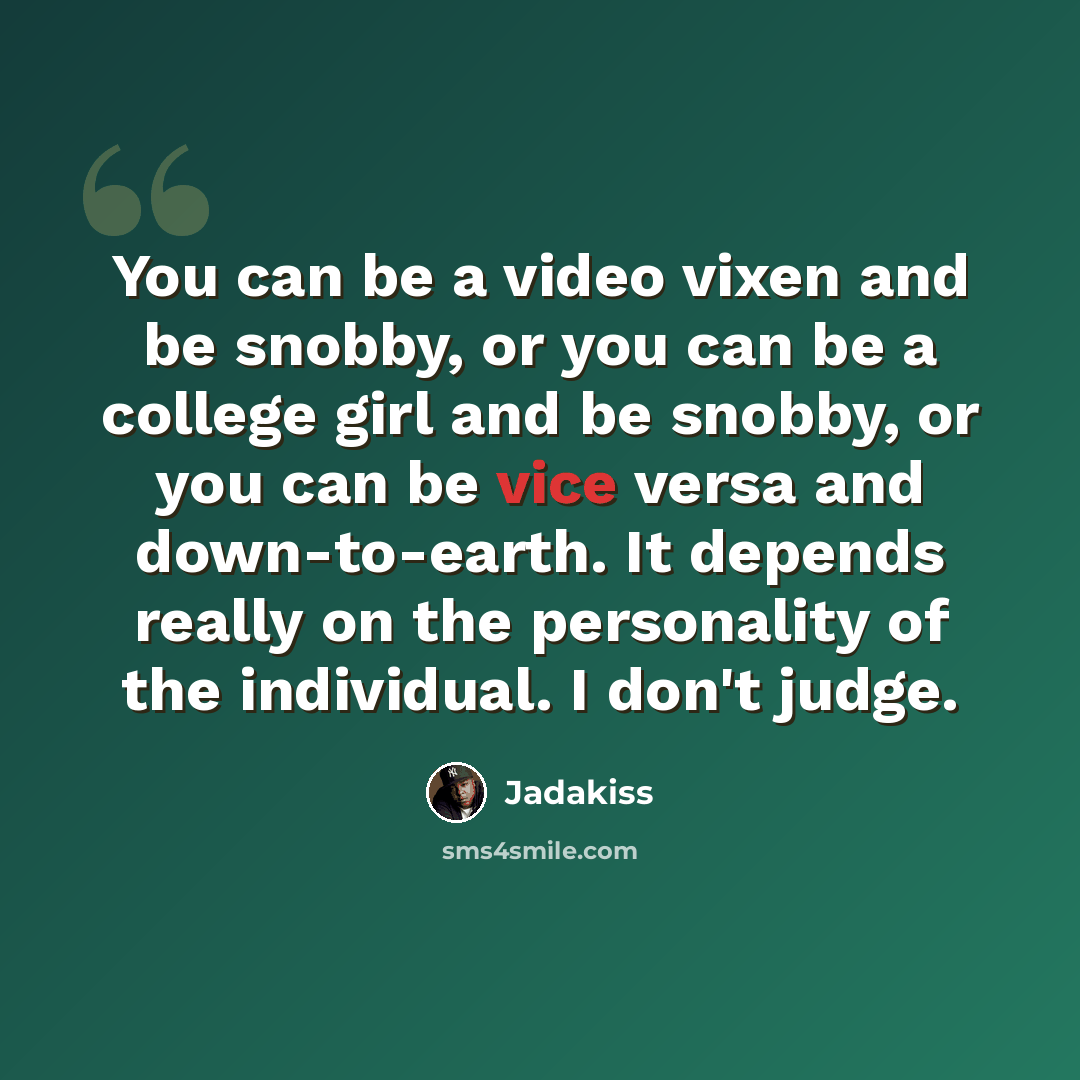 “You can be a video vixen and be snobby, or you can be a college girl and be snobby, or you can be vice versa and down-to-earth. It depends really on the personality of the individual. I don't judge.” quote by Jadakiss