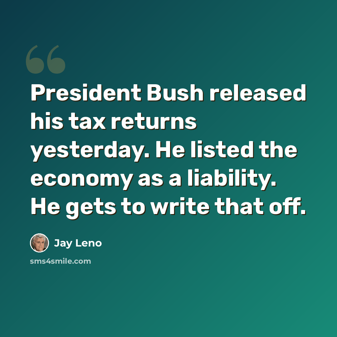 “President Bush released his tax returns yesterday. He listed the economy as a liability. He gets to write that off.” quote by Jay Leno