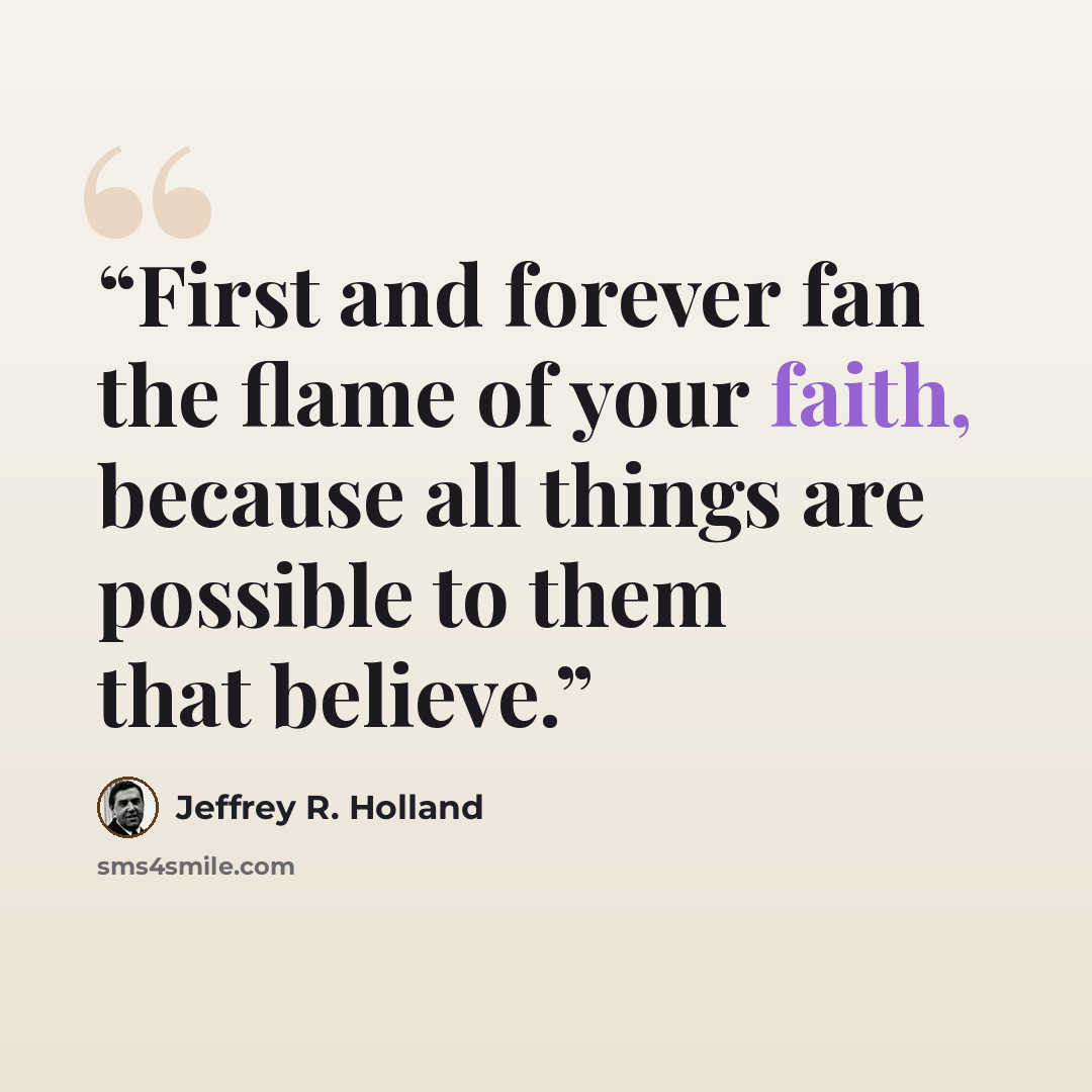 “First and forever fan the flame of your faith, because all things are possible to them that believe.” quote by Jeffrey R. Holland