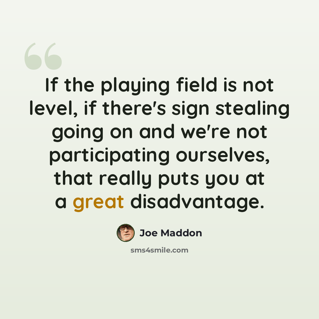 “If the playing field is not level, if there's sign stealing going on and we're not participating ourselves, that really puts you at a great disadvantage.” quote by Joe Maddon