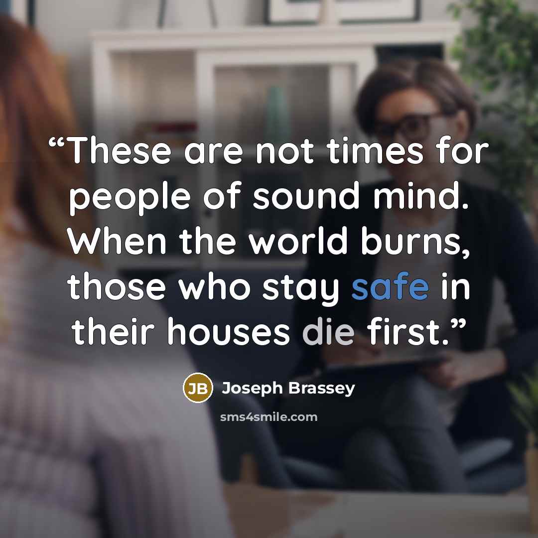 “These are not times for people of sound mind. When the world burns, those who stay safe in their houses die first.” quote by Joseph Brassey