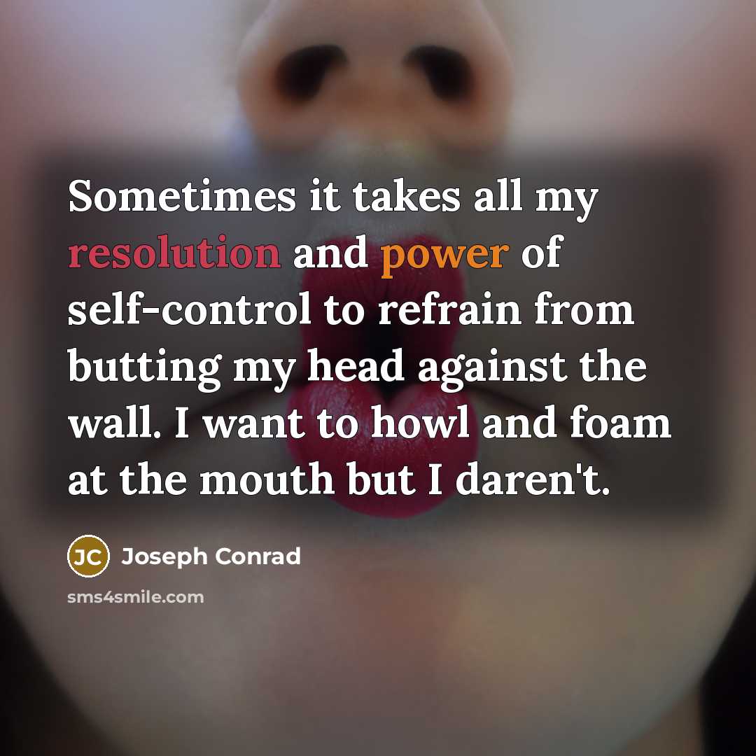 “Sometimes it takes all my resolution and power of self-control to refrain from butting my head against the wall. I want to howl and foam at the mouth but I daren't.” quote by Joseph Conrad