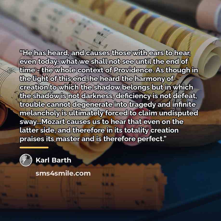 “He has heard, and causes those with ears to hear, even today, what we shall not see until the end of time - the whole context of Providence. As though in the light of this end, he heard the harmony of creation to which the shadow belongs but in which the shadow is not darkness, deficiency is not…” quote by Karl Barth