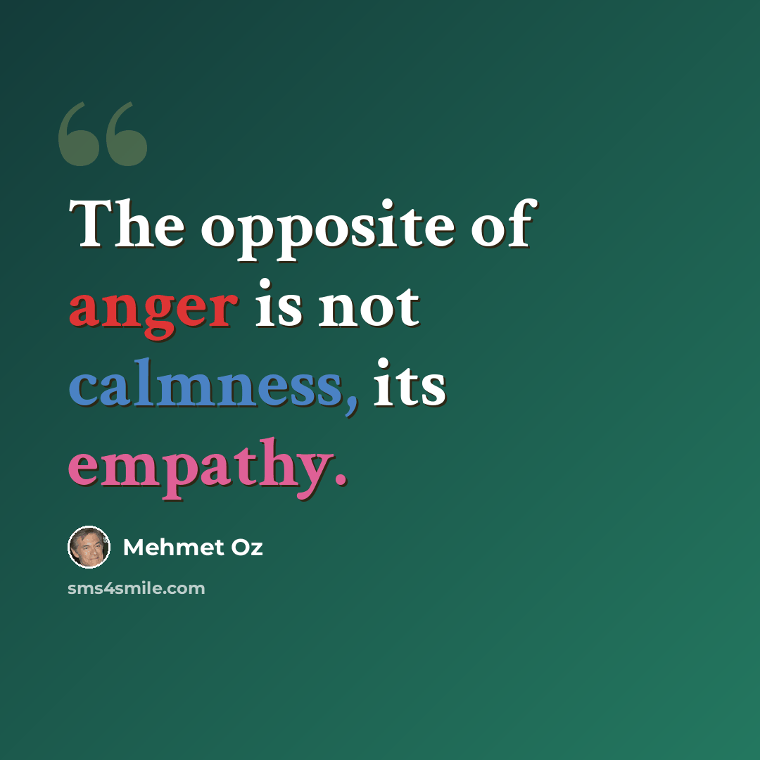 “The opposite of anger is not calmness, its empathy.” quote by Mehmet Oz