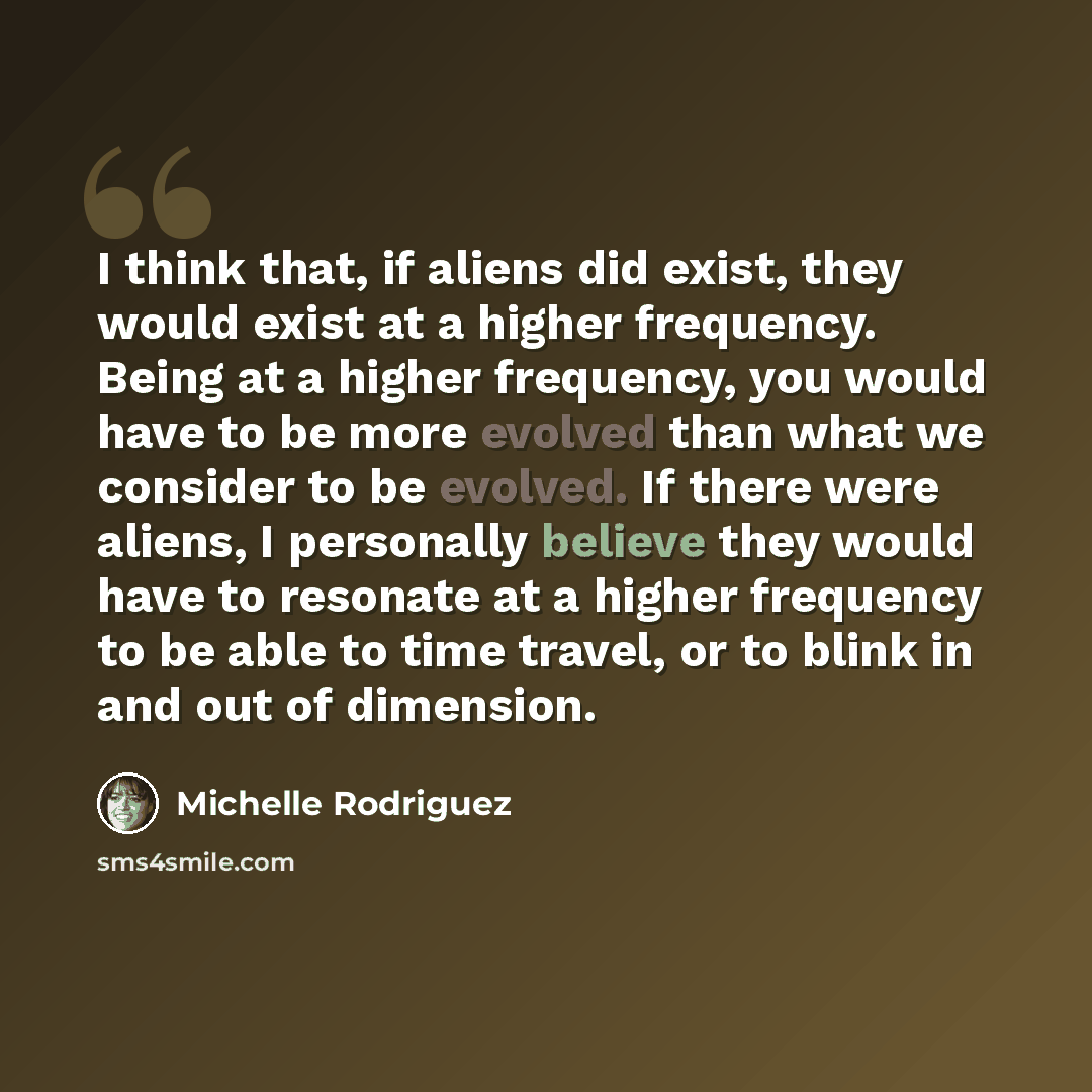 “I think that, if aliens did exist, they would exist at a higher frequency. Being at a higher frequency, you would have to be more evolved than what we consider to be evolved. If there were aliens, I personally believe they would have to resonate at a higher frequency to be able to time travel, or…” quote by Michelle Rodriguez