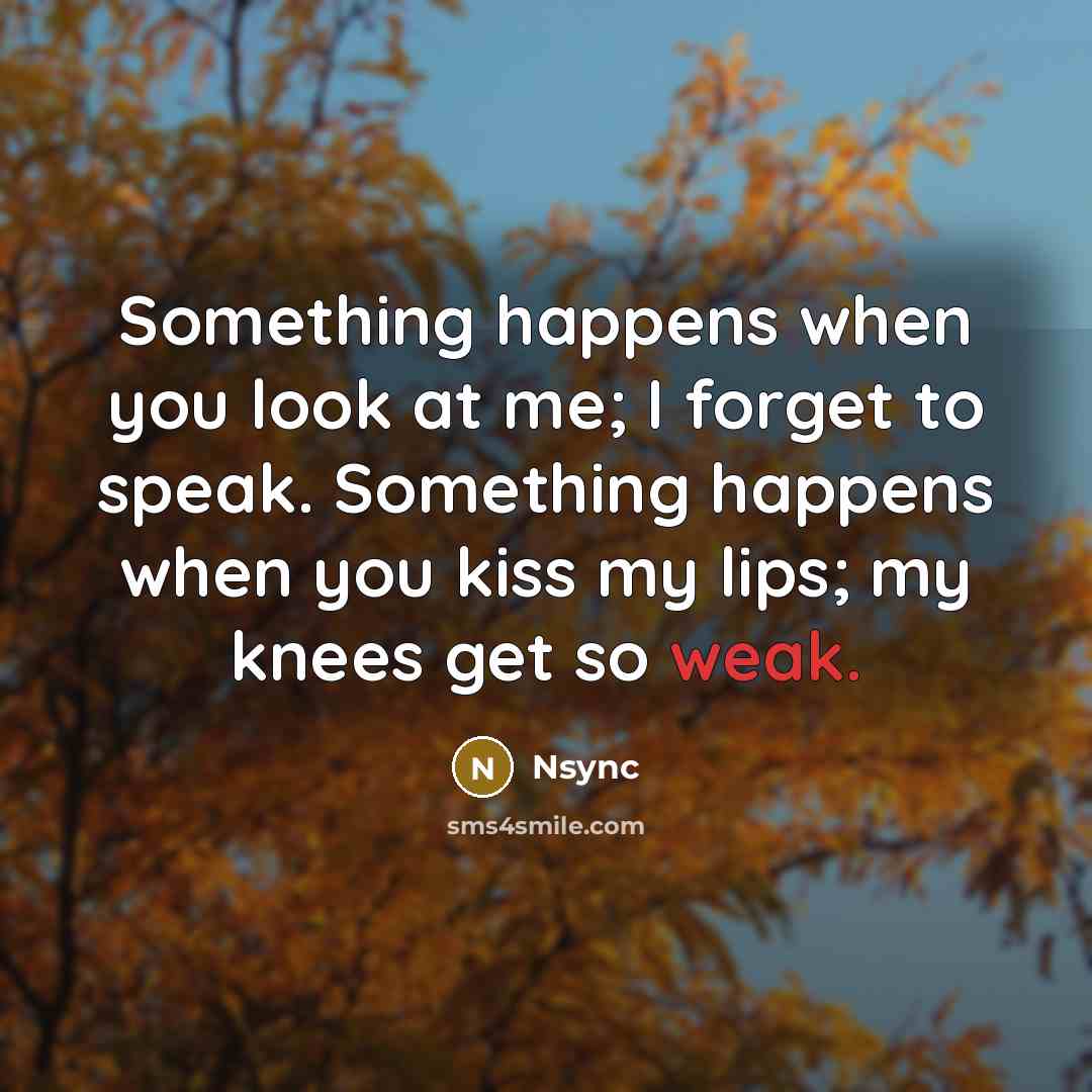 “Something happens when you look at me; I forget to speak. Something happens when you kiss my lips; my knees get so weak.” quote by Nsync