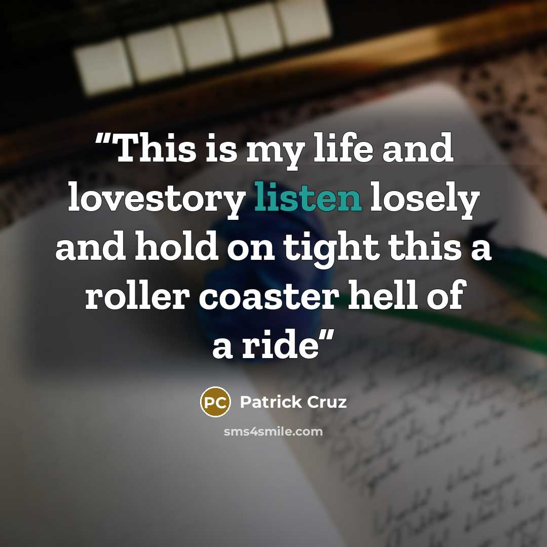 “This is my life and lovestory listen losely and hold on tight this a roller coaster hell of a ride” quote by Patrick Cruz
