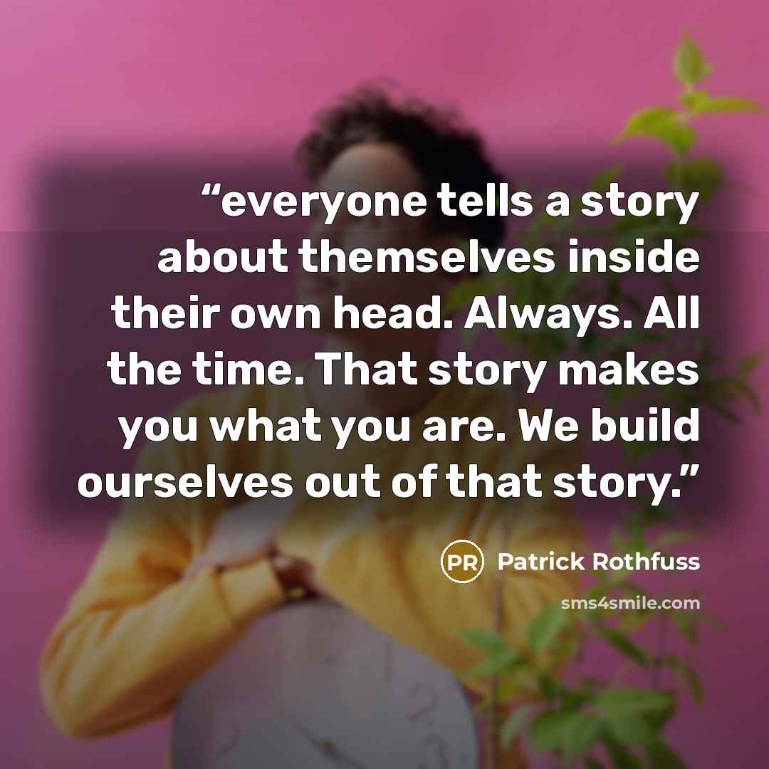 “everyone tells a story about themselves inside their own head. Always. All the time. That story makes you what you are. We build ourselves out of that story.” quote by Patrick Rothfuss