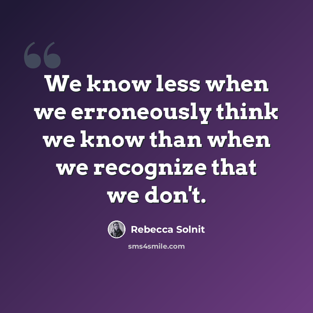 “We know less when we erroneously think we know than when we recognize that we don't.” quote by Rebecca Solnit