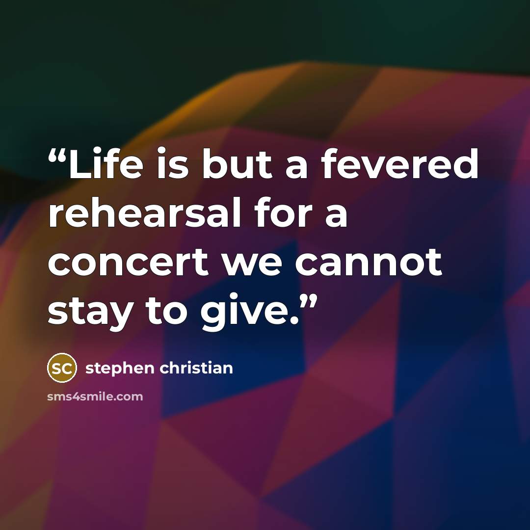 “Life is but a fevered rehearsal for a concert we cannot stay to give.” quote by Stephen Christian