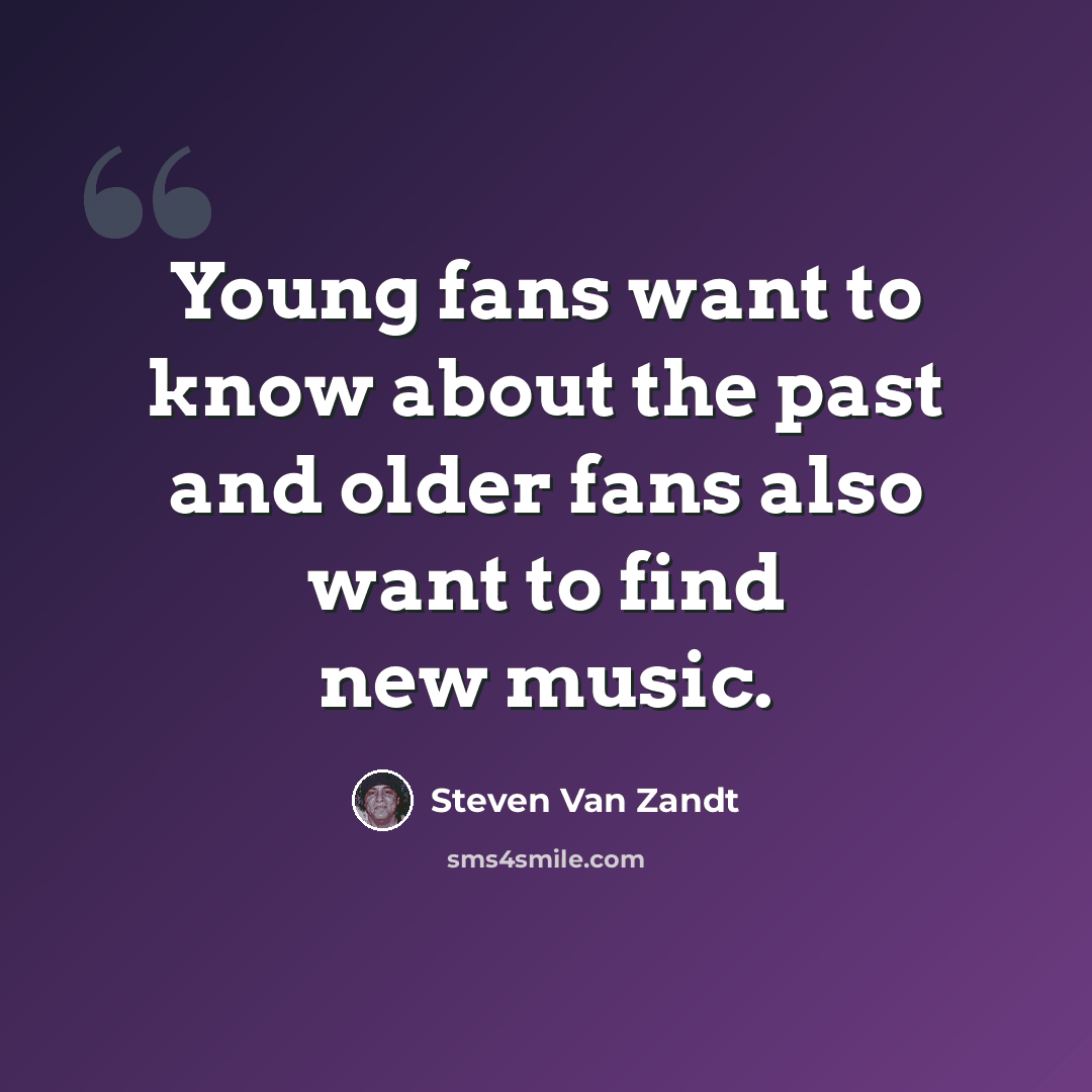 “Young fans want to know about the past and older fans also want to find new music.” quote by Steven Van Zandt