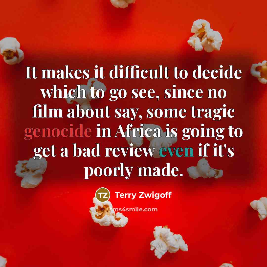 “It makes it difficult to decide which to go see, since no film about say, some tragic genocide in Africa is going to get a bad review even if it's poorly made.” quote by Terry Zwigoff