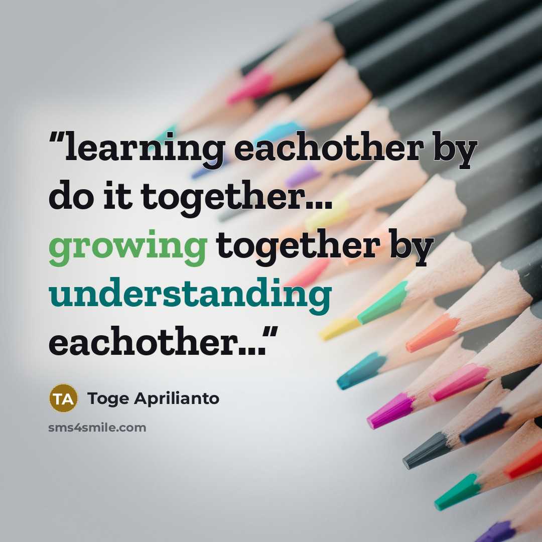 “learning eachother by do it together... growing together by understanding eachother...” quote by Toge Aprilianto