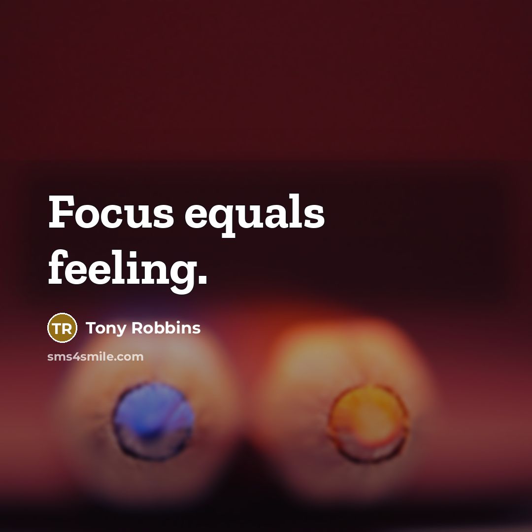 “Focus equals feeling.” quote by Tony Robbins
