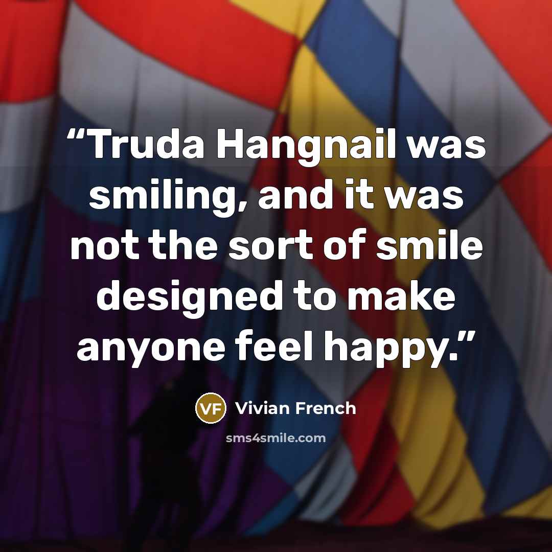 “Truda Hangnail was smiling, and it was not the sort of smile designed to make anyone feel happy.” quote by Vivian French