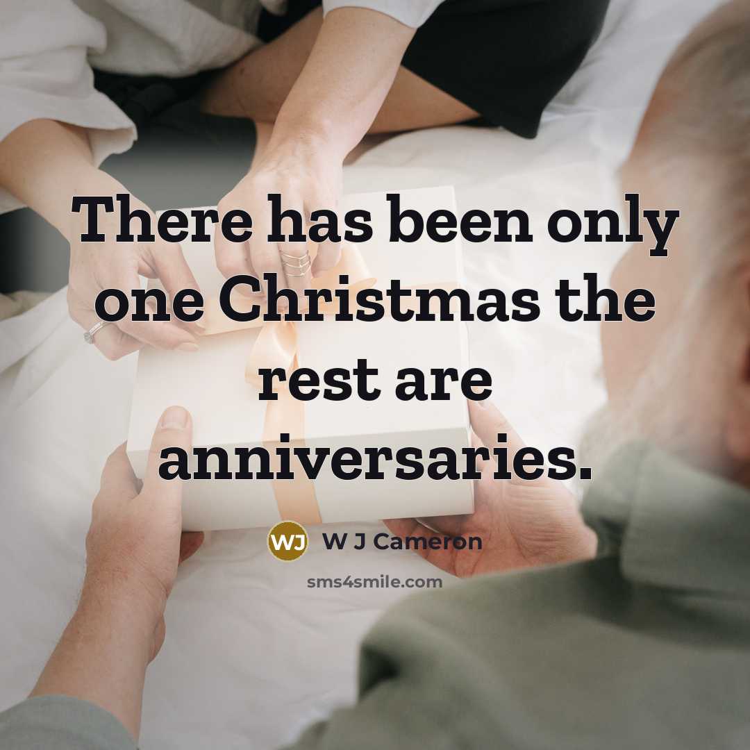 “There has been only one Christmas the rest are anniversaries.” quote by W J Cameron