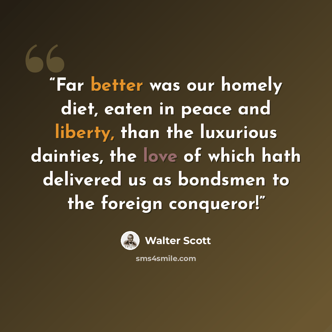 “Far better was our homely diet, eaten in peace and liberty, than the luxurious dainties, the love of which hath delivered us as bondsmen to the foreign conqueror!” quote by Walter Scott