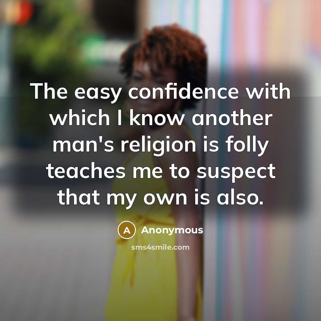 “The easy confidence with which I know another man's religion is folly teaches me to suspect that my own is also.” quote by Anonymous