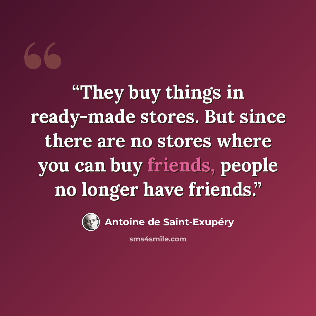 “They buy things in ready-made stores. But since there are no stores where you can buy friends, people no longer have friends.” quote by Antoine de Saint-Exupéry