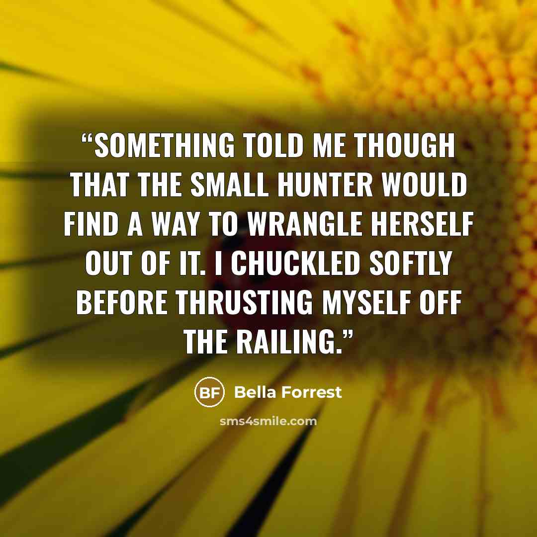 “Something told me though that the small hunter would find a way to wrangle herself out of it. I chuckled softly before thrusting myself off the railing.” quote by Bella Forrest