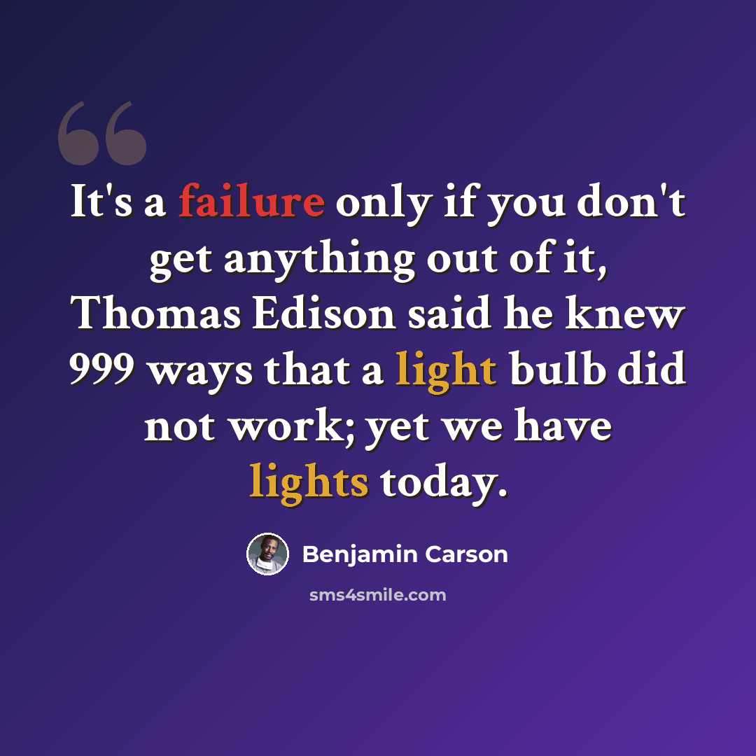 “It's a failure only if you don't get anything out of it, Thomas Edison said he knew 999 ways that a light bulb did not work; yet we have lights today.” quote by Benjamin Carson