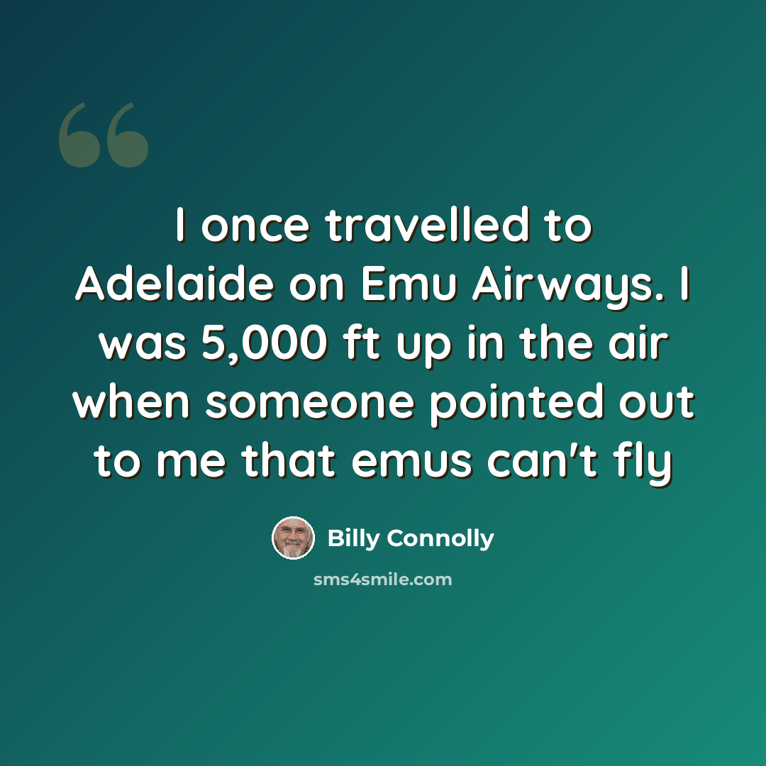 “I once travelled to Adelaide on Emu Airways. I was 5,000 ft up in the air when someone pointed out to me that emus can't fly” quote by Billy Connolly