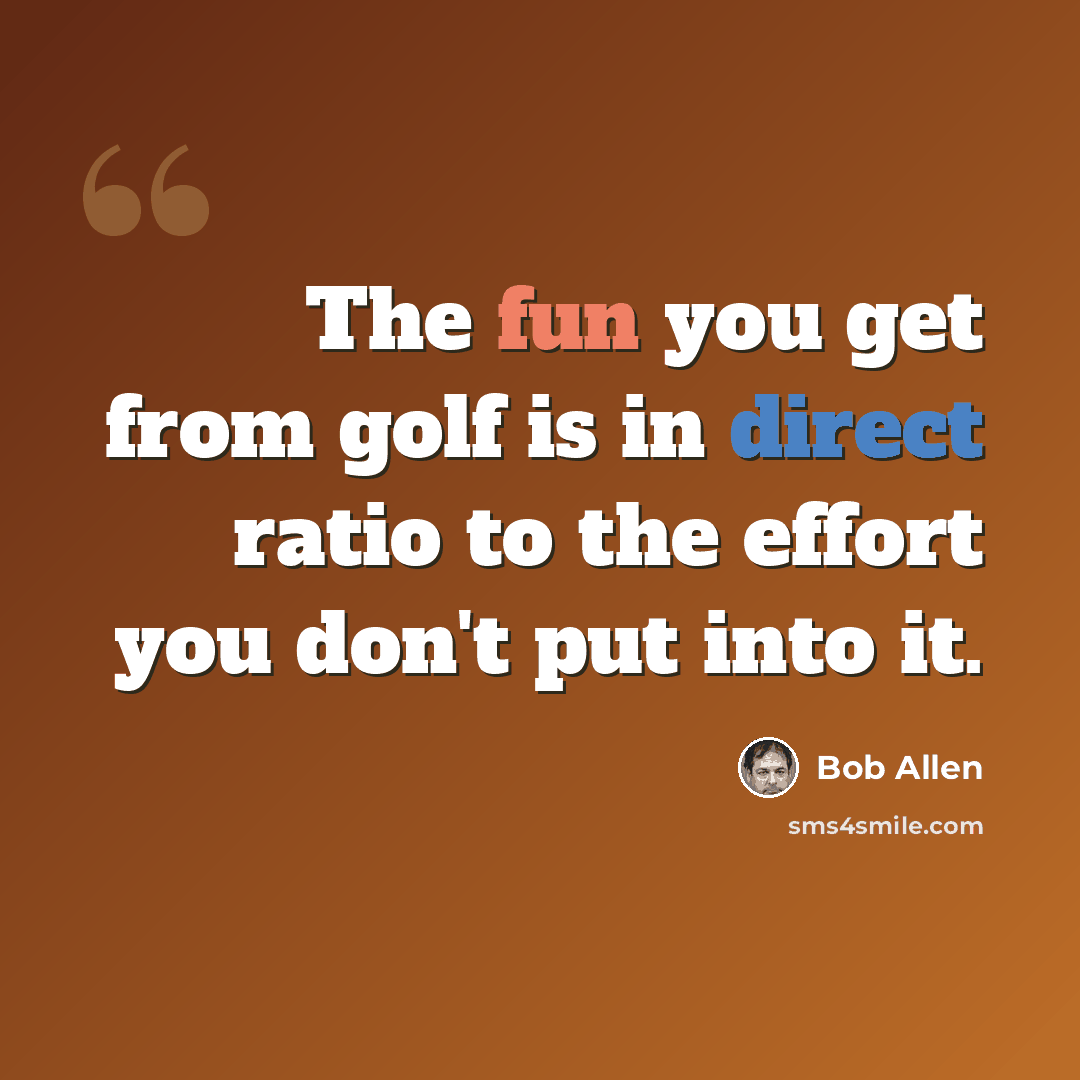“The fun you get from golf is in direct ratio to the effort you don't put into it.” quote by Bob Allen