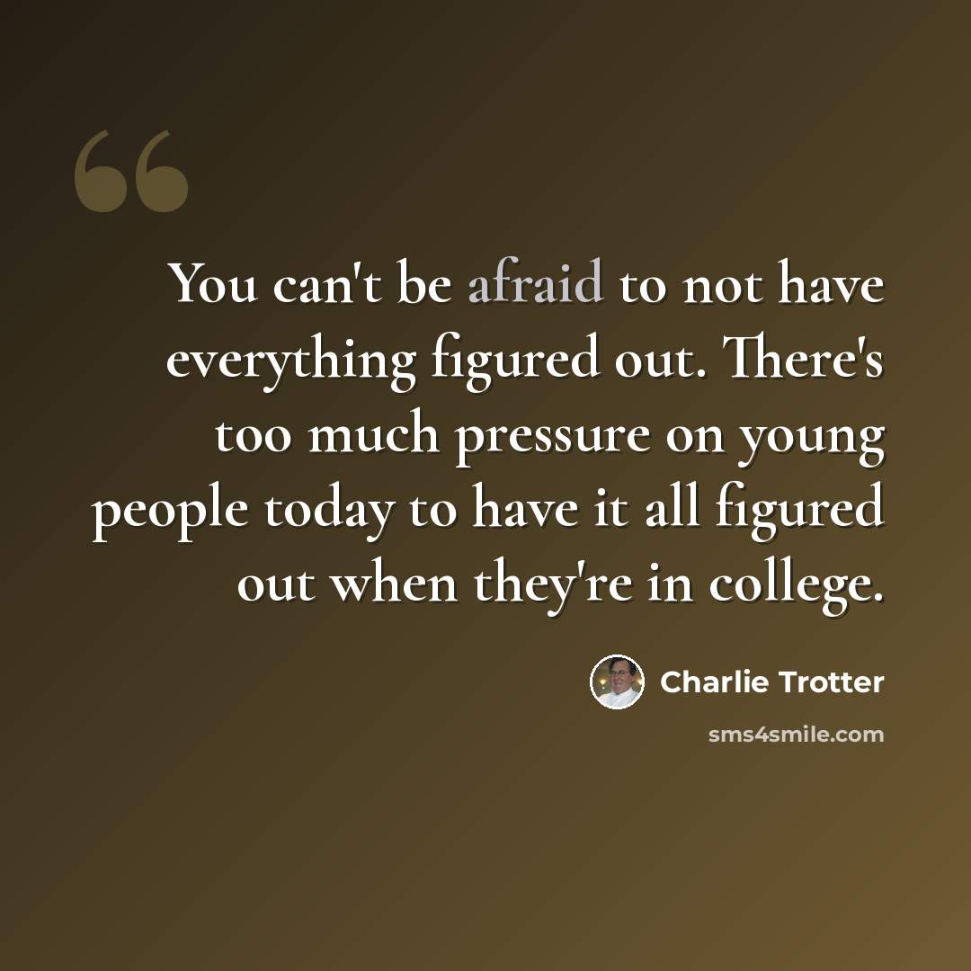 “You can't be afraid to not have everything figured out. There's too much pressure on young people today to have it all figured out when they're in college.” quote by Charlie Trotter