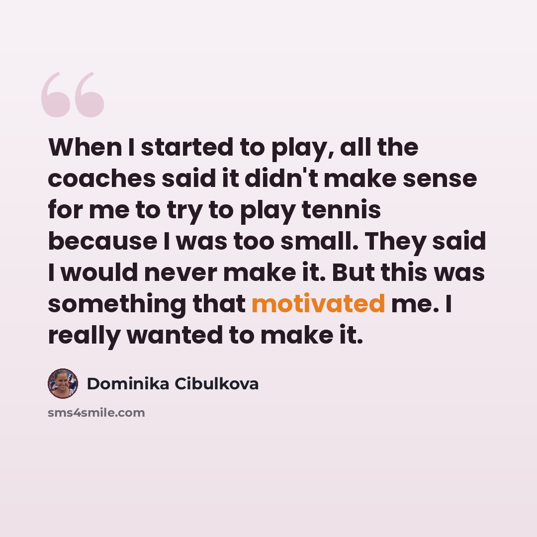 “When I started to play, all the coaches said it didn't make sense for me to try to play tennis because I was too small. They said I would never make it. But this was something that motivated me. I really wanted to make it.” quote by Dominika Cibulkova