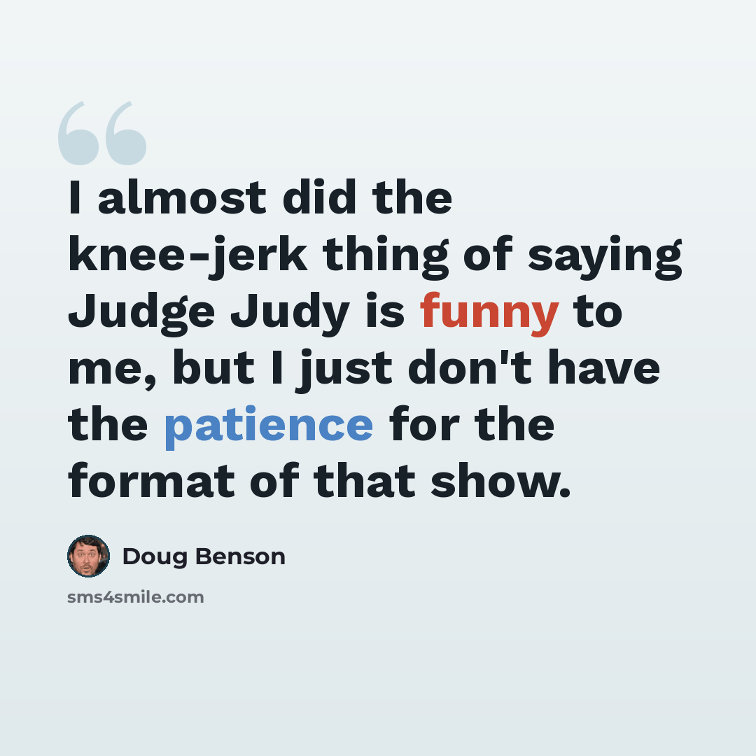 “I almost did the knee-jerk thing of saying Judge Judy is funny to me, but I just don't have the patience for the format of that show.” quote by Doug Benson