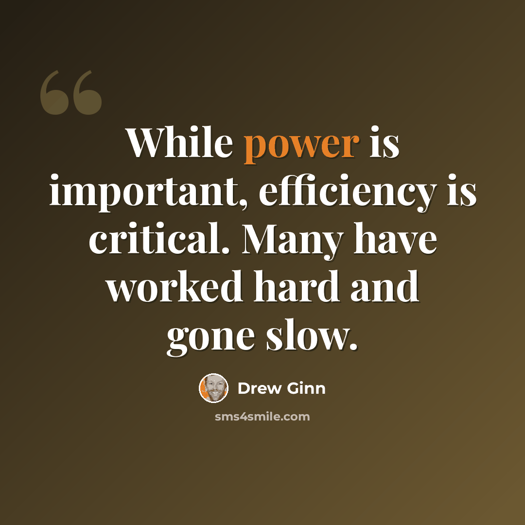 “While power is important, efficiency is critical. Many have worked hard and gone slow.” quote by Drew Ginn