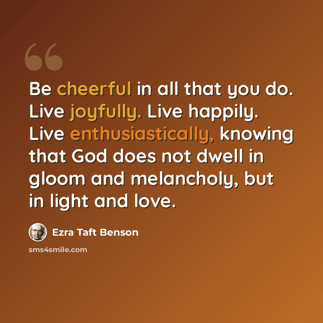 “Be cheerful in all that you do. Live joyfully. Live happily. Live enthusiastically, knowing that God does not dwell in gloom and melancholy, but in light and love.” quote by Ezra Taft Benson